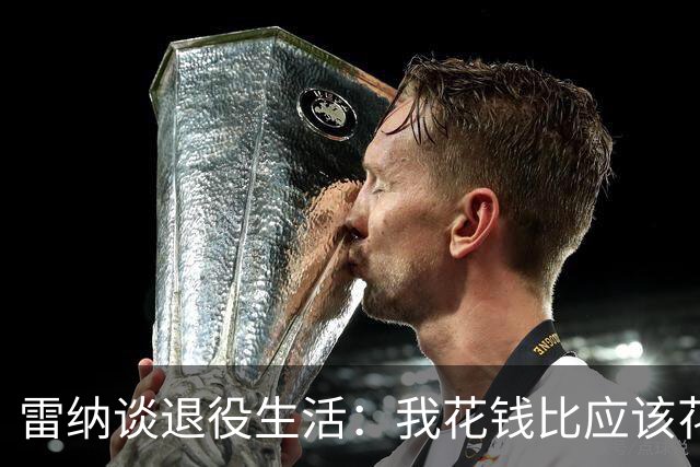 雷纳谈退役生活：我花钱比应该花的更多，幸好有人照顾好我的财产